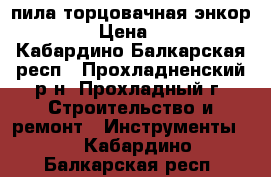 пила торцовачная энкор4-430  › Цена ­ 7 000 - Кабардино-Балкарская респ., Прохладненский р-н, Прохладный г. Строительство и ремонт » Инструменты   . Кабардино-Балкарская респ.